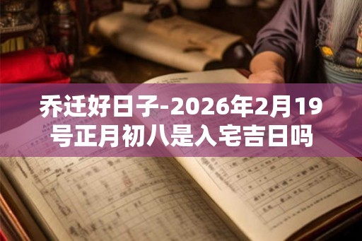 乔迁好日子-2026年2月19号正月初八是入宅吉日吗