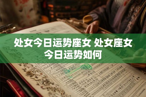 处女今日运势座女 处女座女今日运势如何 处女今日运势座女 处女座女今日运势如何