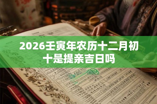 2026壬寅年农历十二月初十是提亲吉日吗