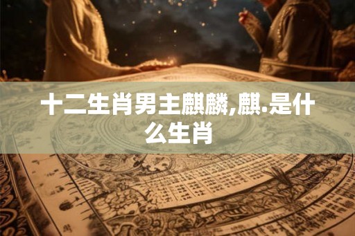 十二生肖男主麒麟,麒.是什么生肖