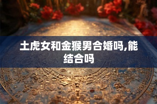 土虎女和金猴男合婚吗,能结合吗