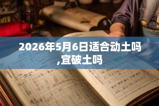 2026年5月6日适合动土吗,宜破土吗