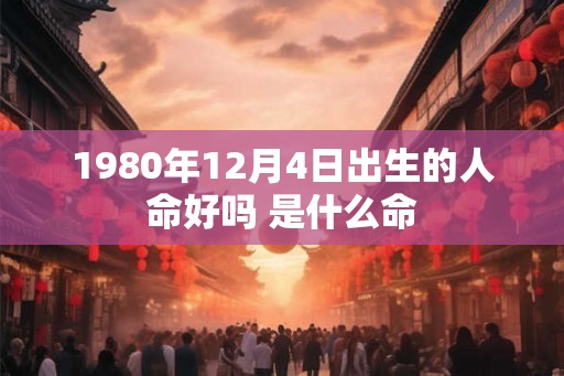 1980年12月4日出生的人命好吗 是什么命