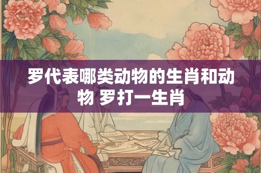 罗代表哪类动物的生肖和动物 罗打一生肖