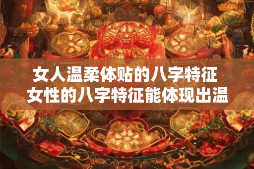 女人温柔体贴的八字特征 女性的八字特征能体现出温柔体贴吗