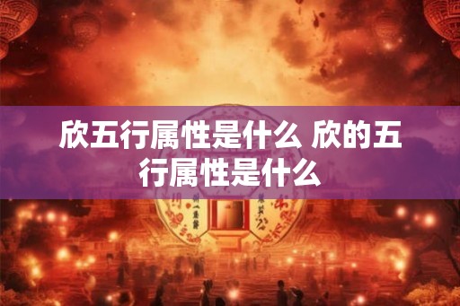欣五行属性是什么 欣的五行属性是什么 欣五行属性是什么 欣的五行属性是什么