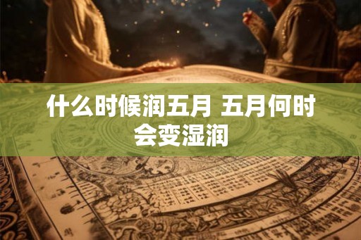 什么时候润五月 五月何时会变湿润