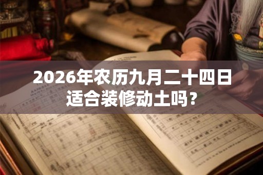 2026年农历九月二十四日适合装修动土吗？