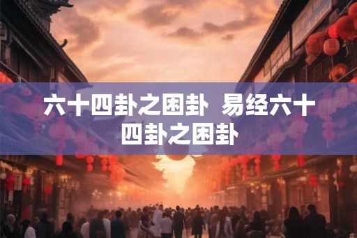 六十四卦之困卦  易经六十四卦之困卦