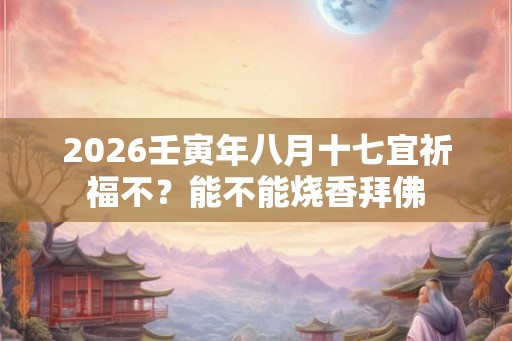 2026壬寅年八月十七宜祈福不？能不能烧香拜佛