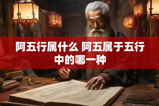 阿五行属什么 阿五属于五行中的哪一种