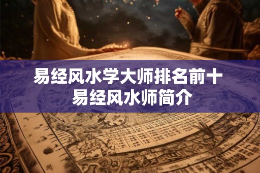 易经风水学大师排名前十 易经风水师简介 易经风水学大师排名前十 易经风水师简介