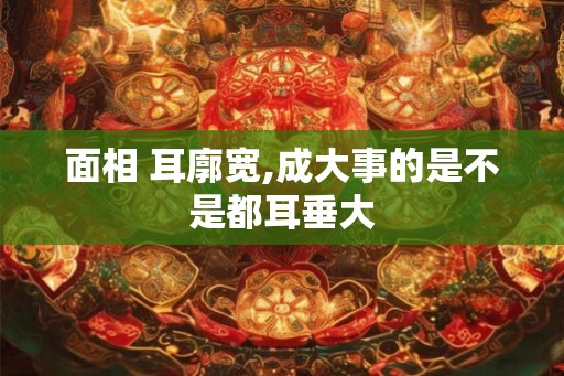 面相 耳廓宽,成大事的是不是都耳垂大
