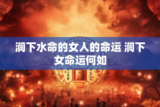 涧下水命的女人的命运 涧下女命运何如 涧下水命的女人的命运 涧下女命运何如