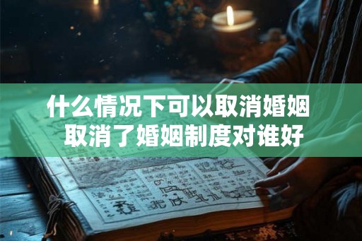 什么情况下可以取消婚姻  取消了婚姻制度对谁好