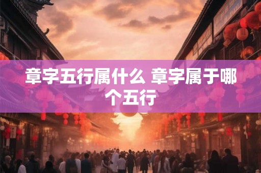 章字五行属什么 章字属于哪个五行