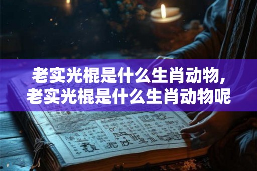 老实光棍是什么生肖动物,老实光棍是什么生肖动物呢 老实光棍是什么生肖动物,老实光棍是什么生肖动物呢