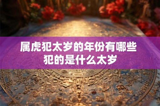 属虎犯太岁的年份有哪些 犯的是什么太岁