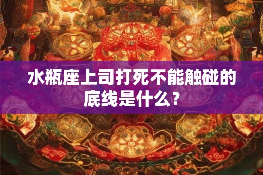 水瓶座上司打死不能触碰的底线是什么？