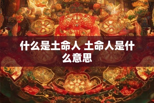 什么是土命人 土命人是什么意思
