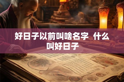 好日子以前叫啥名字  什么叫好日子