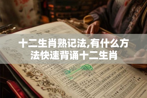 十二生肖熟记法,有什么方法快速背诵十二生肖