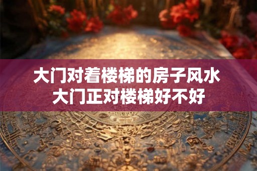 大门对着楼梯的房子风水 大门正对楼梯好不好