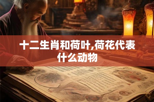 十二生肖和荷叶,荷花代表什么动物