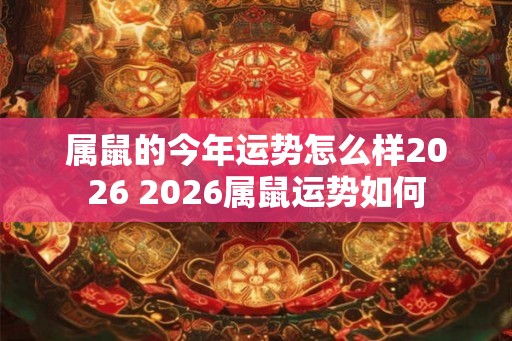 属鼠的今年运势怎么样2026 2026属鼠运势如何 属鼠的今年运势怎么样2026 2026属鼠运势如何