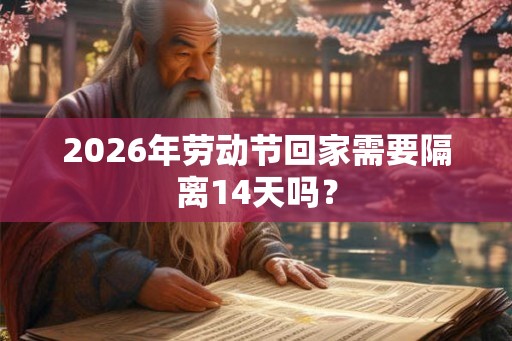 2026年劳动节回家需要隔离14天吗？