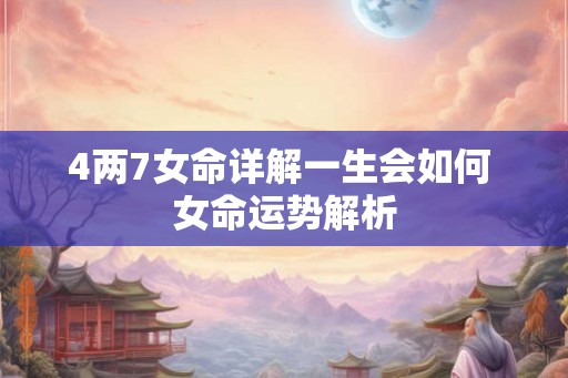 4两7女命详解一生会如何 女命运势解析 4两7女命详解一生会如何 女命运势解析