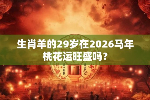 生肖羊的29岁在2026马年桃花运旺盛吗? 生肖羊的29岁在2026马年桃花运旺盛吗?