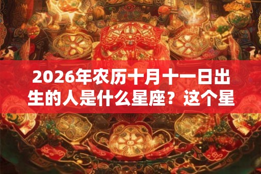 2026年农历十月十一日出生的人是什么星座？这个星座有什么优点？
