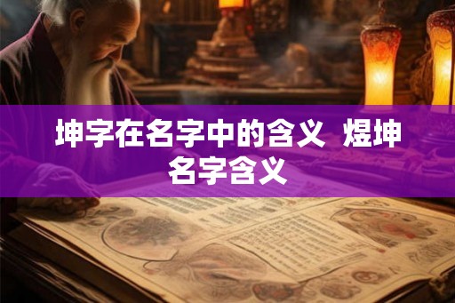 坤字在名字中的含义 煜坤名字含义 坤字在名字中的含义 煜坤名字含义