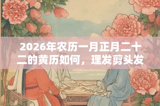2026年农历一月正月二十二的黄历如何，理发剪头发好吗？