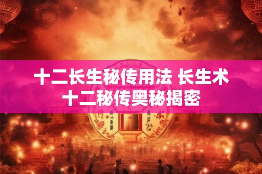 十二长生秘传用法 长生术十二秘传奥秘揭密