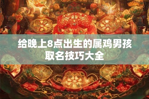 给晚上8点出生的属鸡男孩取名技巧大全