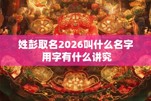 姓彭取名2026叫什么名字 用字有什么讲究