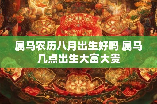 属马农历八月出生好吗 属马几点出生大富大贵