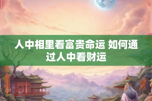 人中相里看富贵命运 如何通过人中看财运