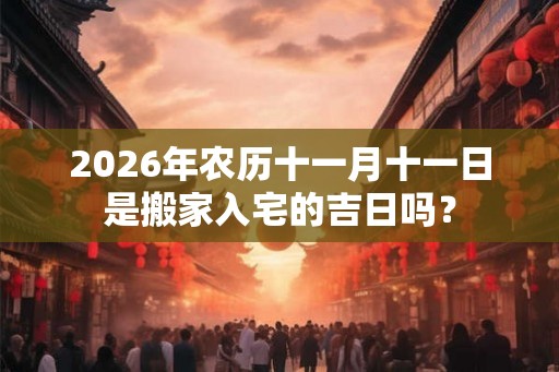 2026年农历十一月十一日是搬家入宅的吉日吗？