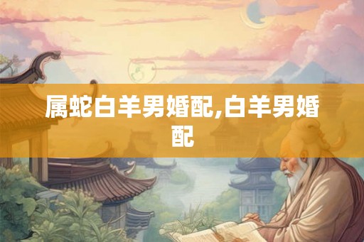 属蛇白羊男婚配,白羊男婚配