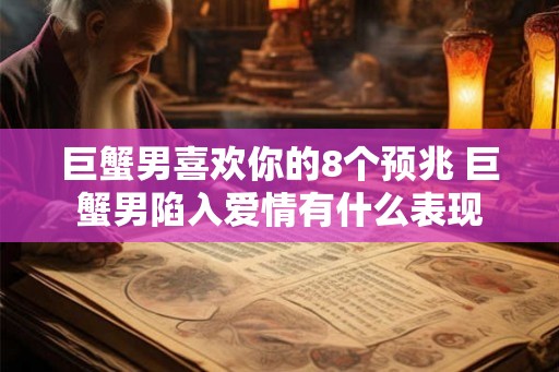 巨蟹男喜欢你的8个预兆 巨蟹男陷入爱情有什么表现