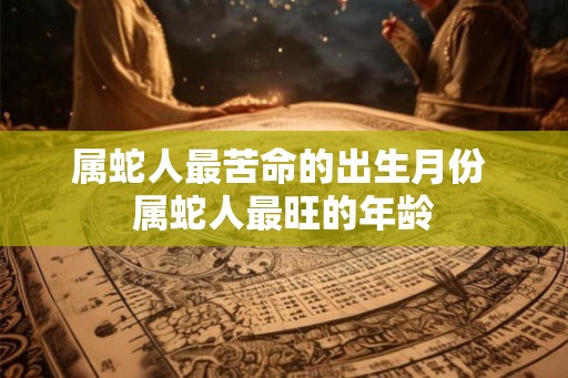 属蛇人最苦命的出生月份 属蛇人最旺的年龄