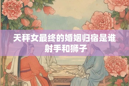 天秤女最终的婚姻归宿是谁 射手和狮子