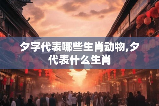 夕字代表哪些生肖动物,夕代表什么生肖