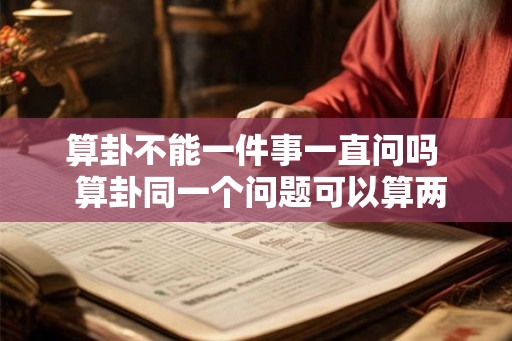 算卦不能一件事一直问吗  算卦同一个问题可以算两次吗