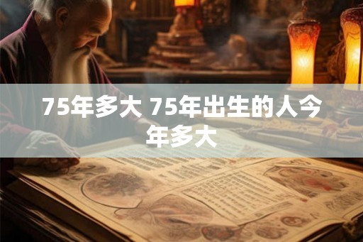 75年多大 75年出生的人今年多大 75年多大 75年出生的人今年多大