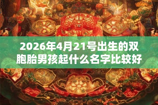 2026年4月21号出生的双胞胎男孩起什么名字比较好，五行属什么