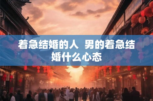 着急结婚的人  男的着急结婚什么心态